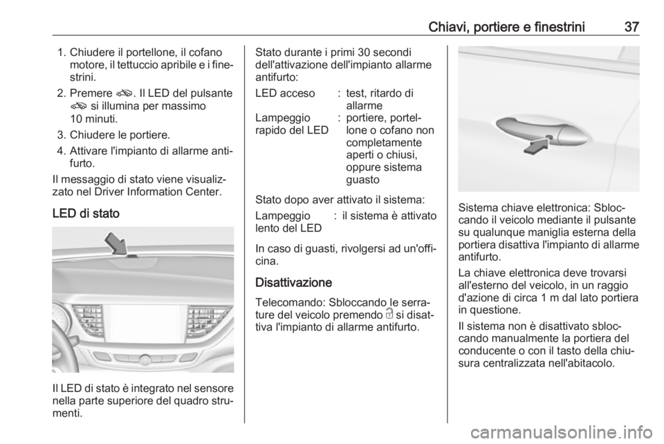 OPEL INSIGNIA BREAK 2019.5  Manuale di uso e manutenzione (in Italian) Chiavi, portiere e finestrini371. Chiudere il portellone, il cofanomotore, il tettuccio apribile e i fine‐strini.
2. Premere  o. Il LED del pulsante
o  si illumina per massimo
10 minuti.
3. Chiudere