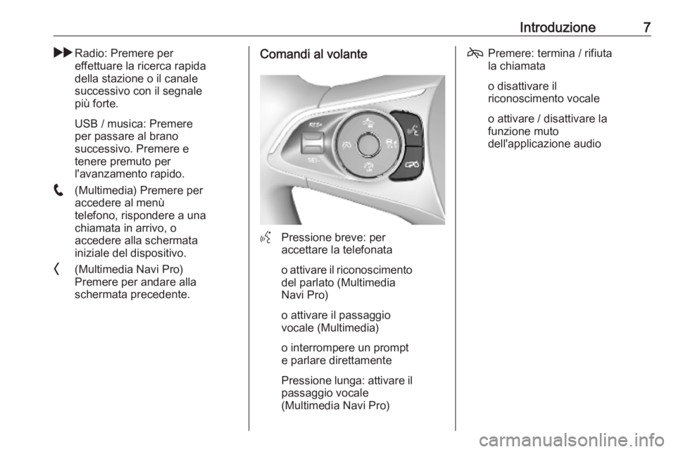 OPEL INSIGNIA BREAK 2020  Manuale del sistema Infotainment (in Italian) Introduzione7gRadio: Premere per
effettuare la ricerca rapida
della stazione o il canale
successivo con il segnale
più forte.
USB / musica: Premere
per passare al brano
successivo. Premere e
tenere p