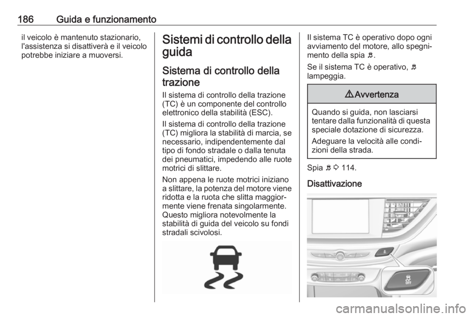 OPEL INSIGNIA BREAK 2020 Manuale di uso e manutenzione (in Italian) 186Guida e funzionamentoil veicolo è mantenuto stazionario,
l'assistenza si disattiverà e il veicolo
potrebbe iniziare a muoversi.Sistemi di controllo della
guida
Sistema di controllo della traz OPEL INSIGNIA BREAK 2020 Manuale di uso e manutenzione (in Italian) 186Guida e funzionamentoil veicolo è mantenuto stazionario,
l'assistenza si disattiverà e il veicolo
potrebbe iniziare a muoversi.Sistemi di controllo della
guida
Sistema di controllo della traz