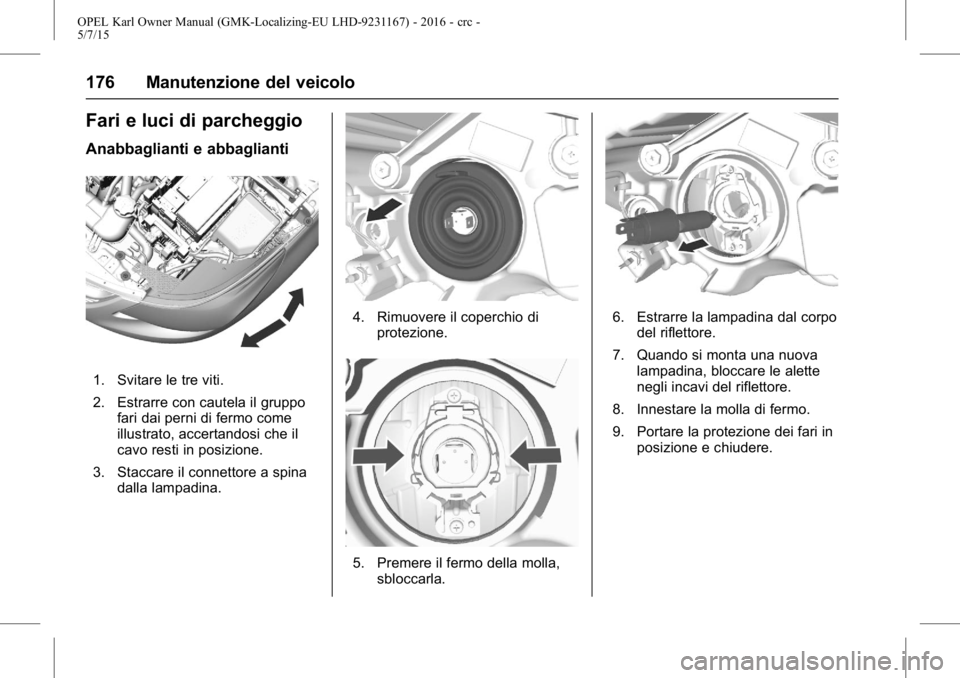 OPEL KARL 2015.75  Manuale di uso e manutenzione (in Italian) OPEL Karl Owner Manual (GMK-Localizing-EU LHD-9231167) - 2016 - crc -
5/7/15
176 Manutenzione del veicolo
Fari e luci di parcheggio
Anabbaglianti e abbaglianti
1. Svitare le tre viti.
2. Estrarre con 