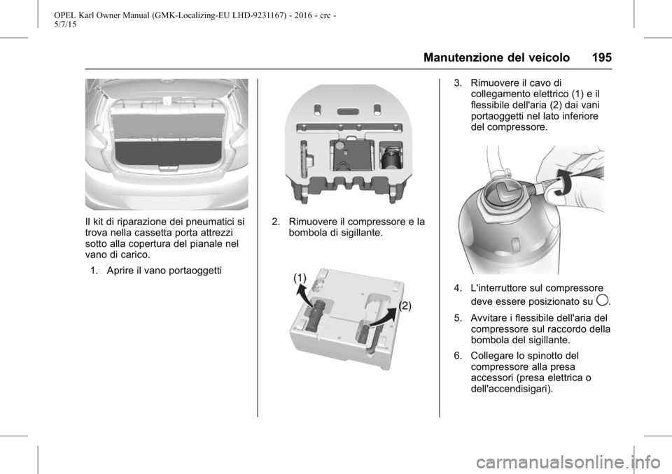 OPEL KARL 2015.75 Manuale di uso e manutenzione (in Italian) OPEL Karl Owner Manual (GMK-Localizing-EU LHD-9231167) - 2016 - crc -
5/7/15
Manutenzione del veicolo 195
Il kit di riparazione dei pneumatici si
trova nella cassetta porta attrezzi
sotto alla copertu OPEL KARL 2015.75 Manuale di uso e manutenzione (in Italian) OPEL Karl Owner Manual (GMK-Localizing-EU LHD-9231167) - 2016 - crc -
5/7/15
Manutenzione del veicolo 195
Il kit di riparazione dei pneumatici si
trova nella cassetta porta attrezzi
sotto alla copertu