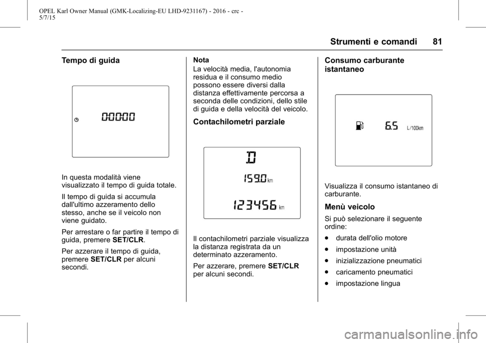 OPEL KARL 2015.75 Manuale di uso e manutenzione (in Italian) OPEL Karl Owner Manual (GMK-Localizing-EU LHD-9231167) - 2016 - crc -
5/7/15
Strumenti e comandi 81
Tempo di guida
In questa modalità viene
visualizzato il tempo di guida totale.
Il tempo di guida si OPEL KARL 2015.75 Manuale di uso e manutenzione (in Italian) OPEL Karl Owner Manual (GMK-Localizing-EU LHD-9231167) - 2016 - crc -
5/7/15
Strumenti e comandi 81
Tempo di guida
In questa modalità viene
visualizzato il tempo di guida totale.
Il tempo di guida si
