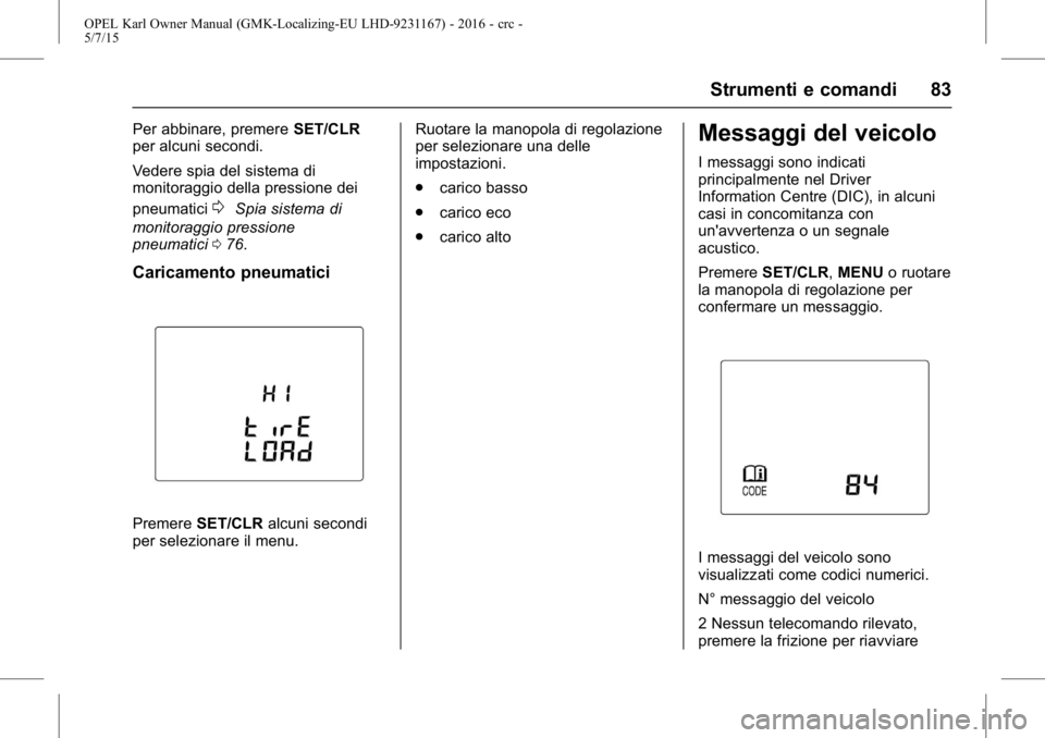 OPEL KARL 2015.75 Manuale di uso e manutenzione (in Italian) OPEL Karl Owner Manual (GMK-Localizing-EU LHD-9231167) - 2016 - crc -
5/7/15
Strumenti e comandi 83
Per abbinare, premereSET/CLR
per alcuni secondi.
Vedere spia del sistema di
monitoraggio della press OPEL KARL 2015.75 Manuale di uso e manutenzione (in Italian) OPEL Karl Owner Manual (GMK-Localizing-EU LHD-9231167) - 2016 - crc -
5/7/15
Strumenti e comandi 83
Per abbinare, premereSET/CLR
per alcuni secondi.
Vedere spia del sistema di
monitoraggio della press