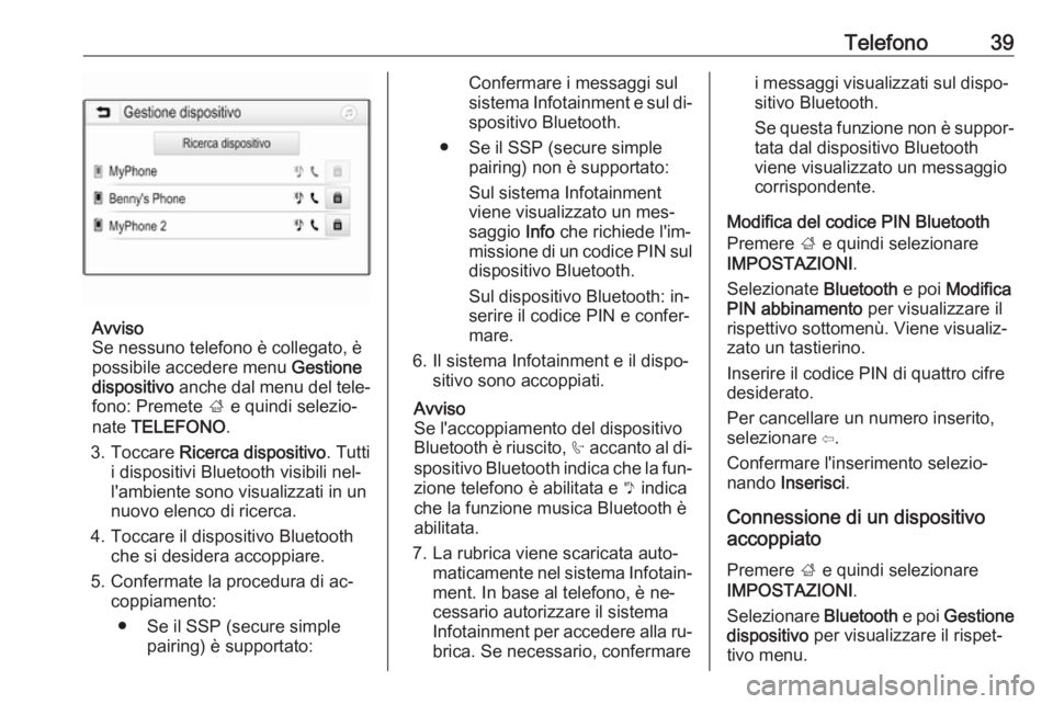 OPEL KARL 2016.5 Manuale del sistema Infotainment (in Italian) Telefono39
Avviso
Se nessuno telefono è collegato, è
possibile accedere menu Gestione
dispositivo anche dal menu del tele‐
fono: Premete ; e quindi selezio‐
nate TELEFONO .
3. Toccare Ricer OPEL KARL 2016.5 Manuale del sistema Infotainment (in Italian) Telefono39
Avviso
Se nessuno telefono è collegato, è
possibile accedere menu Gestione
dispositivo anche dal menu del tele‐
fono: Premete ; e quindi selezio‐
nate TELEFONO .
3. Toccare Ricer