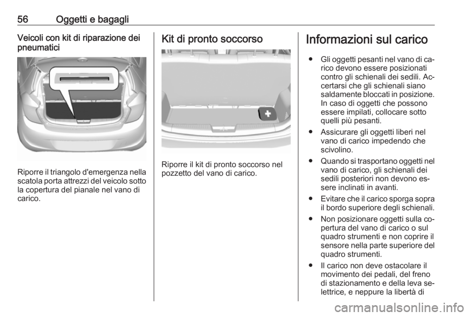 OPEL KARL 2016.5  Manuale di uso e manutenzione (in Italian) 56Oggetti e bagagliVeicoli con kit di riparazione dei
pneumatici
Riporre il triangolo d'emergenza nella
scatola porta attrezzi del veicolo sotto la copertura del pianale nel vano di
carico.
Kit di