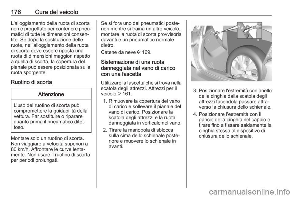 OPEL KARL 2017  Manuale di uso e manutenzione (in Italian) 176Cura del veicoloL'alloggiamento della ruota di scorta
non è progettato per contenere pneu‐ matici di tutte le dimensioni consen‐
tite. Se dopo la sostituzione delle
ruote, nell'alloggi