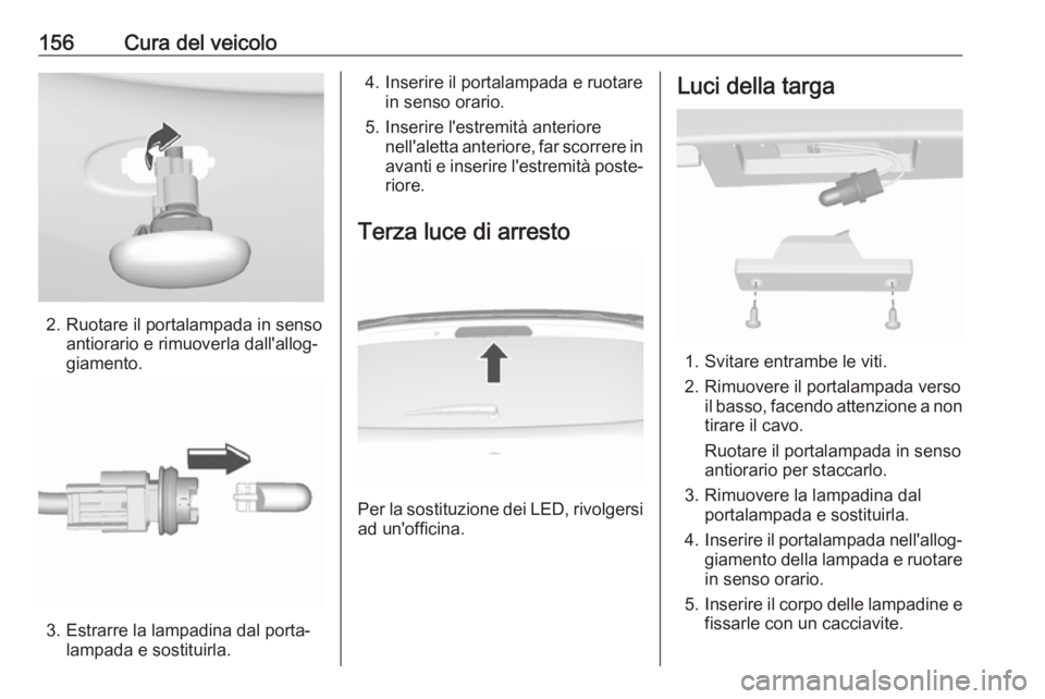 OPEL KARL 2017.5  Manuale di uso e manutenzione (in Italian) 156Cura del veicolo
2. Ruotare il portalampada in sensoantiorario e rimuoverla dall'allog‐
giamento.
3. Estrarre la lampadina dal porta‐ lampada e sostituirla.
4. Inserire il portalampada e ru