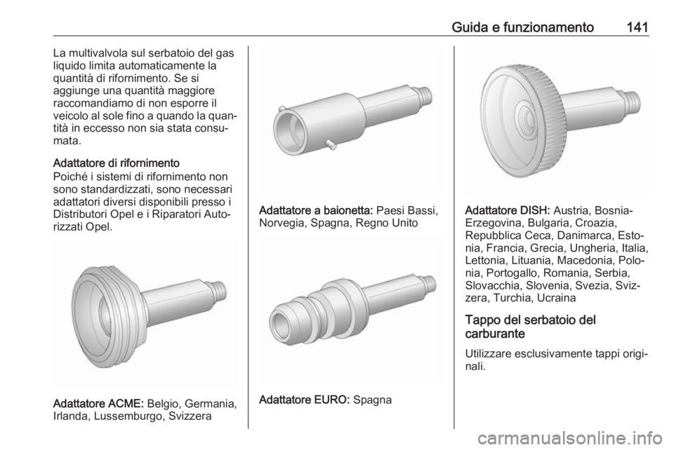 OPEL KARL 2018  Manuale di uso e manutenzione (in Italian) Guida e funzionamento141La multivalvola sul serbatoio del gas
liquido limita automaticamente la
quantità di rifornimento. Se si
aggiunge una quantità maggiore
raccomandiamo di non esporre il
veicolo