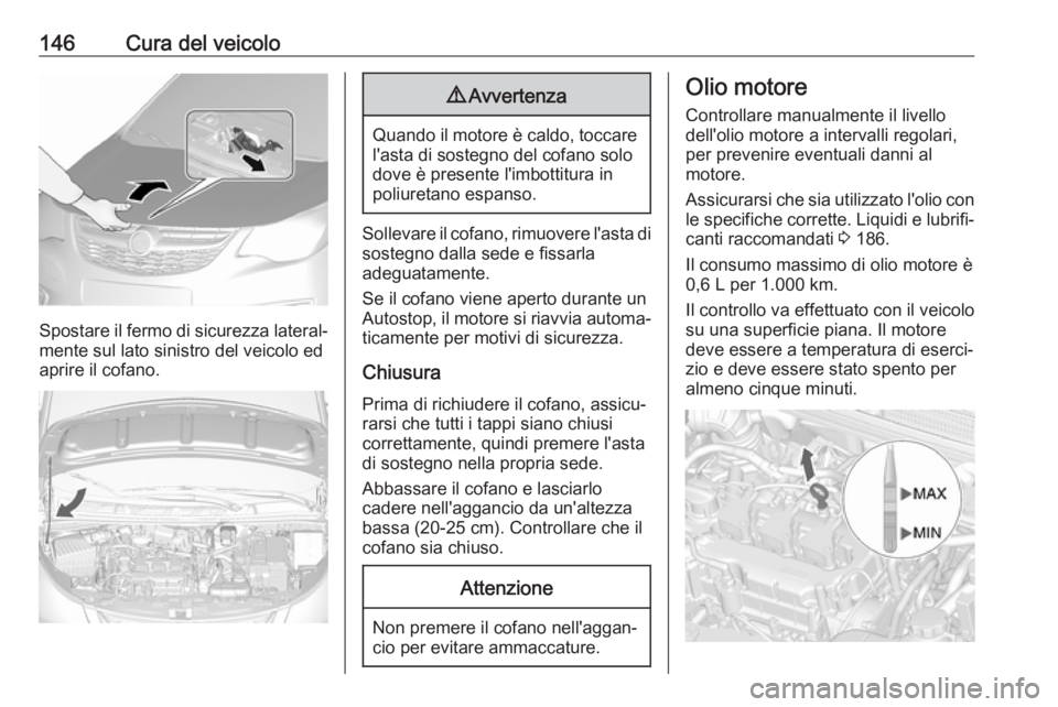 OPEL KARL 2018  Manuale di uso e manutenzione (in Italian) 146Cura del veicolo
Spostare il fermo di sicurezza lateral‐mente sul lato sinistro del veicolo ed
aprire il cofano.
9 Avvertenza
Quando il motore è caldo, toccare
l'asta di sostegno del cofano 