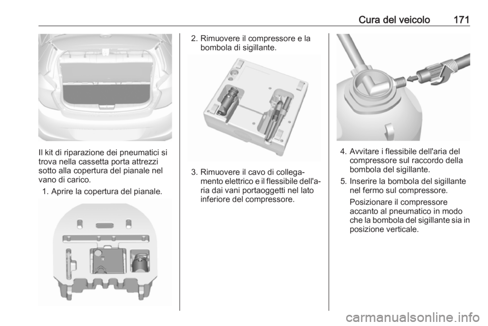 OPEL KARL 2018 Manuale di uso e manutenzione (in Italian) Cura del veicolo171
Il kit di riparazione dei pneumatici si
trova nella cassetta porta attrezzi
sotto alla copertura del pianale nel vano di carico.
1. Aprire la copertura del pianale.
2. Rimuovere il OPEL KARL 2018 Manuale di uso e manutenzione (in Italian) Cura del veicolo171
Il kit di riparazione dei pneumatici si
trova nella cassetta porta attrezzi
sotto alla copertura del pianale nel vano di carico.
1. Aprire la copertura del pianale.
2. Rimuovere il