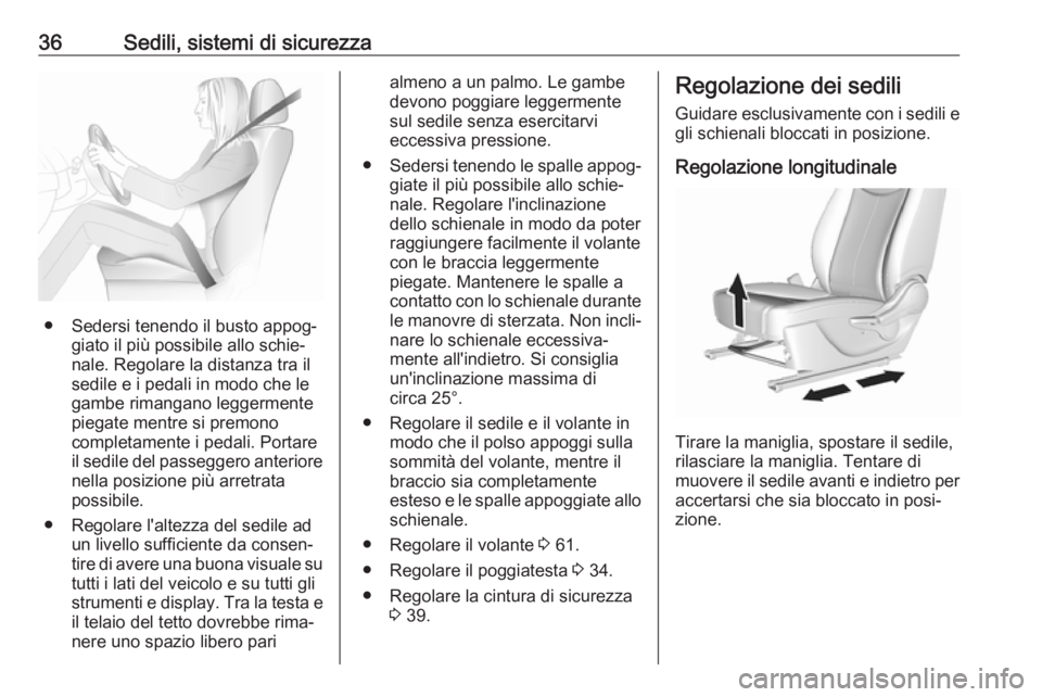 OPEL KARL 2018  Manuale di uso e manutenzione (in Italian) 36Sedili, sistemi di sicurezza
● Sedersi tenendo il busto appog‐giato il più possibile allo schie‐
nale. Regolare la distanza tra il
sedile e i pedali in modo che le
gambe rimangano leggermente