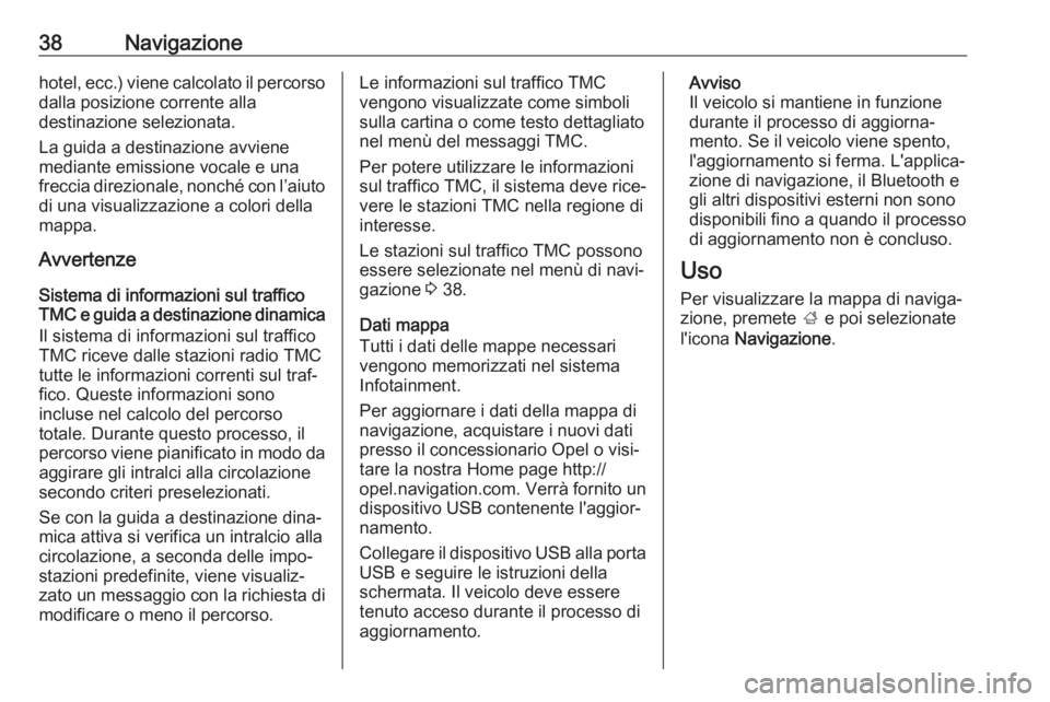 OPEL KARL 2018.5  Manuale del sistema Infotainment (in Italian) 38Navigazionehotel, ecc.) viene calcolato il percorsodalla posizione corrente alla
destinazione selezionata.
La guida a destinazione avviene mediante emissione vocale e una
freccia direzionale, nonch�