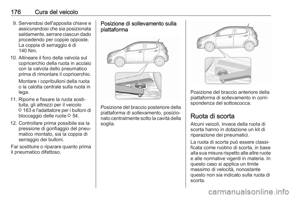 OPEL KARL 2018.5  Manuale di uso e manutenzione (in Italian) 176Cura del veicolo9.Servendosi dell'apposita chiave e
assicurandosi che sia posizionata
saldamente, serrare ciascun dado procedendo per coppie opposte.
La coppia di serraggio è di 140 Nm.
10. Al