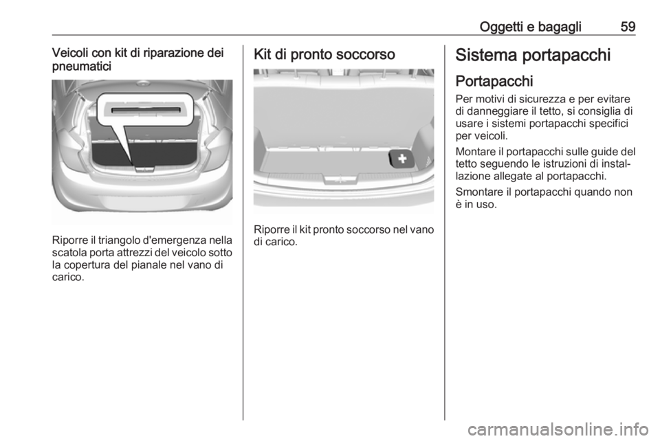 OPEL KARL 2018.5  Manuale di uso e manutenzione (in Italian) Oggetti e bagagli59Veicoli con kit di riparazione dei
pneumatici
Riporre il triangolo d'emergenza nella
scatola porta attrezzi del veicolo sotto la copertura del pianale nel vano di
carico.
Kit di