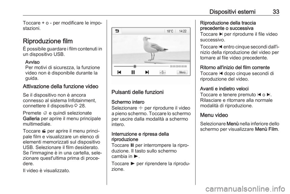OPEL KARL 2019  Manuale del sistema Infotainment (in Italian) Dispositivi esterni33Toccare + o - per modificare le impo‐stazioni.
Riproduzione film
È possibile guardare i film contenuti in
un dispositivo USB.
Avviso
Per motivi di sicurezza, la funzione
video 