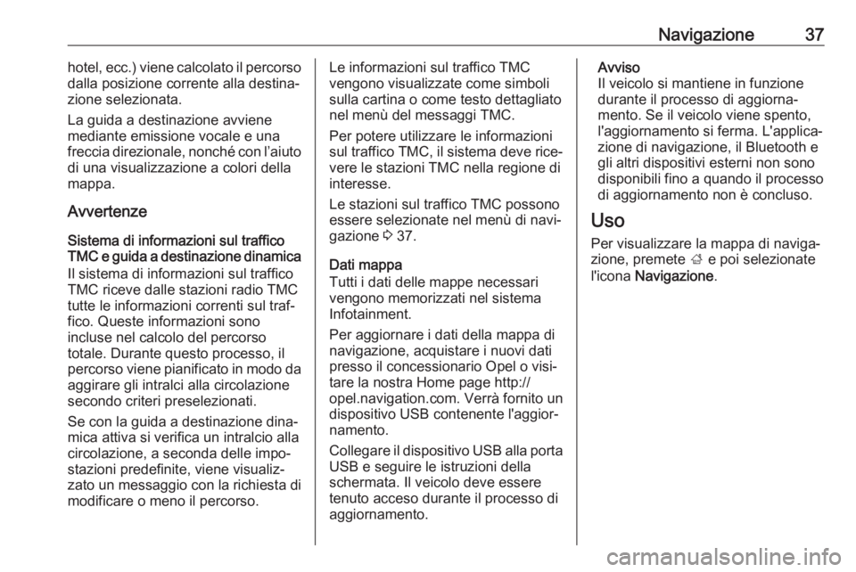 OPEL KARL 2019  Manuale del sistema Infotainment (in Italian) Navigazione37hotel, ecc.) viene calcolato il percorso
dalla posizione corrente alla destina‐
zione selezionata.
La guida a destinazione avviene mediante emissione vocale e una
freccia direzionale, n