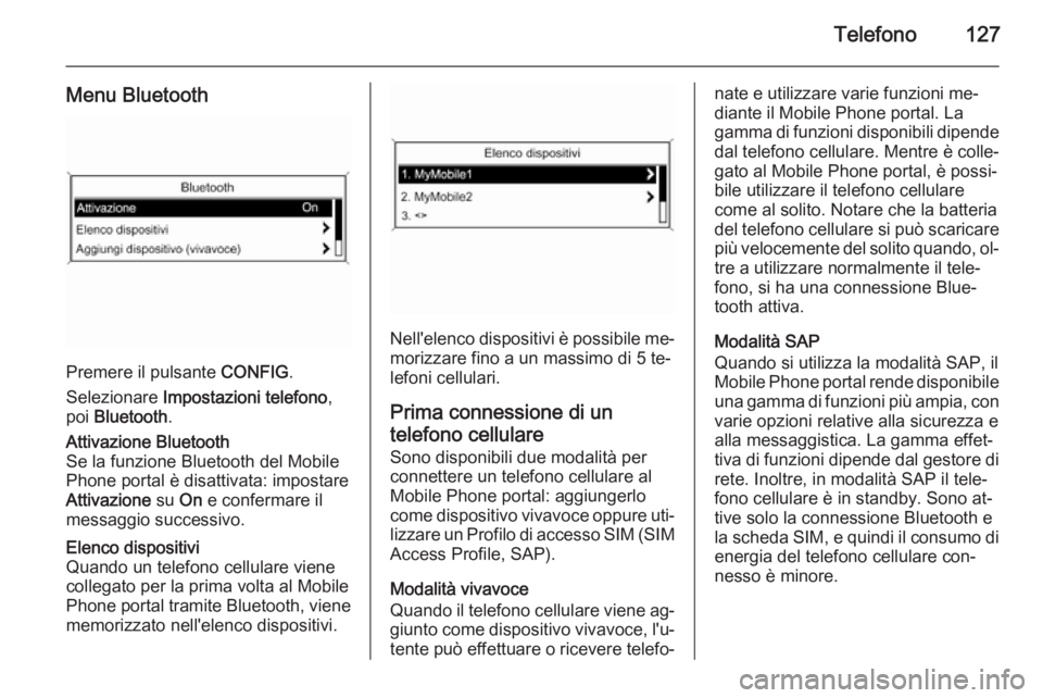 OPEL MERIVA 2014.5  Manuale del sistema Infotainment (in Italian) Telefono127
Menu Bluetooth
Premere il pulsante CONFIG.
Selezionare  Impostazioni telefono ,
poi  Bluetooth .
Attivazione Bluetooth
Se la funzione Bluetooth del Mobile
Phone portal è disattivata: impo