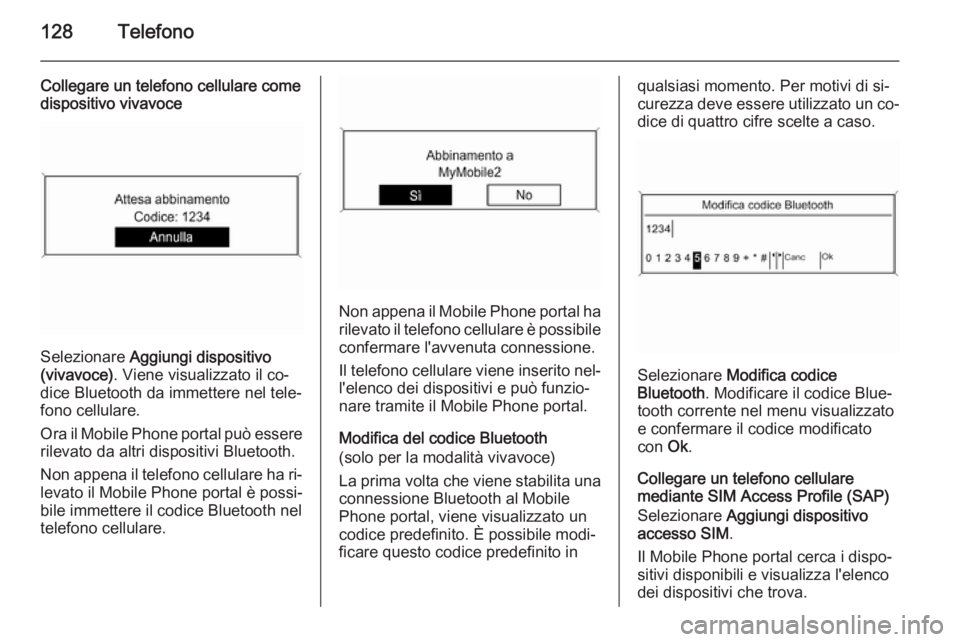 OPEL MERIVA 2014.5  Manuale del sistema Infotainment (in Italian) 128Telefono
Collegare un telefono cellulare come
dispositivo vivavoce
Selezionare  Aggiungi dispositivo
(vivavoce) . Viene visualizzato il co‐
dice Bluetooth da immettere nel tele‐
fono cellulare.