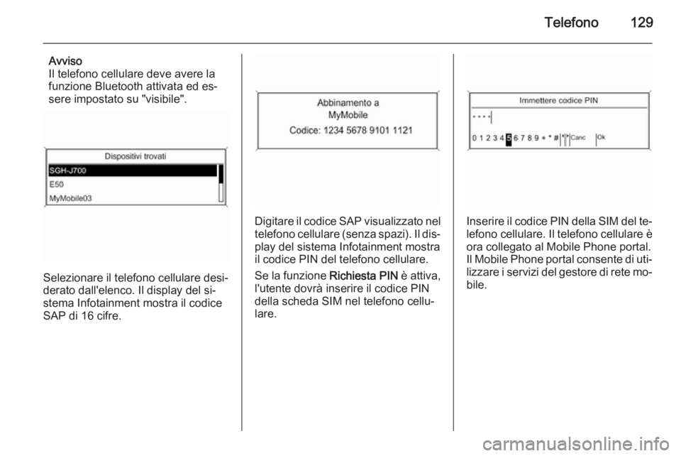 OPEL MERIVA 2014.5 Manuale del sistema Infotainment (in Italian) Telefono129
Avviso
Il telefono cellulare deve avere la
funzione Bluetooth attivata ed es‐
sere impostato su "visibile".
Selezionare il telefono cellulare desi‐
derato dall'elenco. Il d OPEL MERIVA 2014.5 Manuale del sistema Infotainment (in Italian) Telefono129
Avviso
Il telefono cellulare deve avere la
funzione Bluetooth attivata ed es‐
sere impostato su "visibile".
Selezionare il telefono cellulare desi‐
derato dall'elenco. Il d