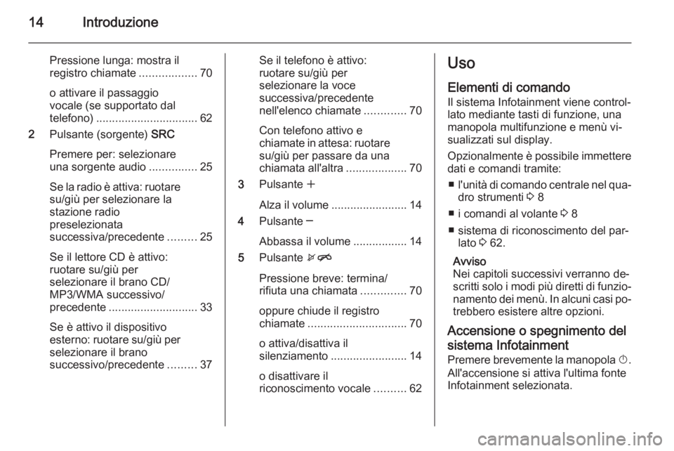 OPEL MERIVA 2014.5  Manuale del sistema Infotainment (in Italian) 14Introduzione
Pressione lunga: mostra il
registro chiamate ..................70
o attivare il passaggio
vocale (se supportato dal
telefono) ................................ 62
2 Pulsante (sorgente)  