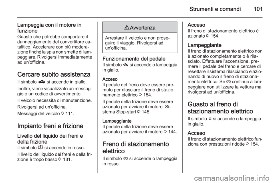 OPEL MERIVA 2014.5 Manuale di uso e manutenzione (in Italian) Strumenti e comandi101
Lampeggia con il motore in
funzione
Guasto che potrebbe comportare il
danneggiamento del convertitore ca‐ talitico. Accelerare con più modera‐
zione finché la spia non sme OPEL MERIVA 2014.5 Manuale di uso e manutenzione (in Italian) Strumenti e comandi101
Lampeggia con il motore in
funzione
Guasto che potrebbe comportare il
danneggiamento del convertitore ca‐ talitico. Accelerare con più modera‐
zione finché la spia non sme