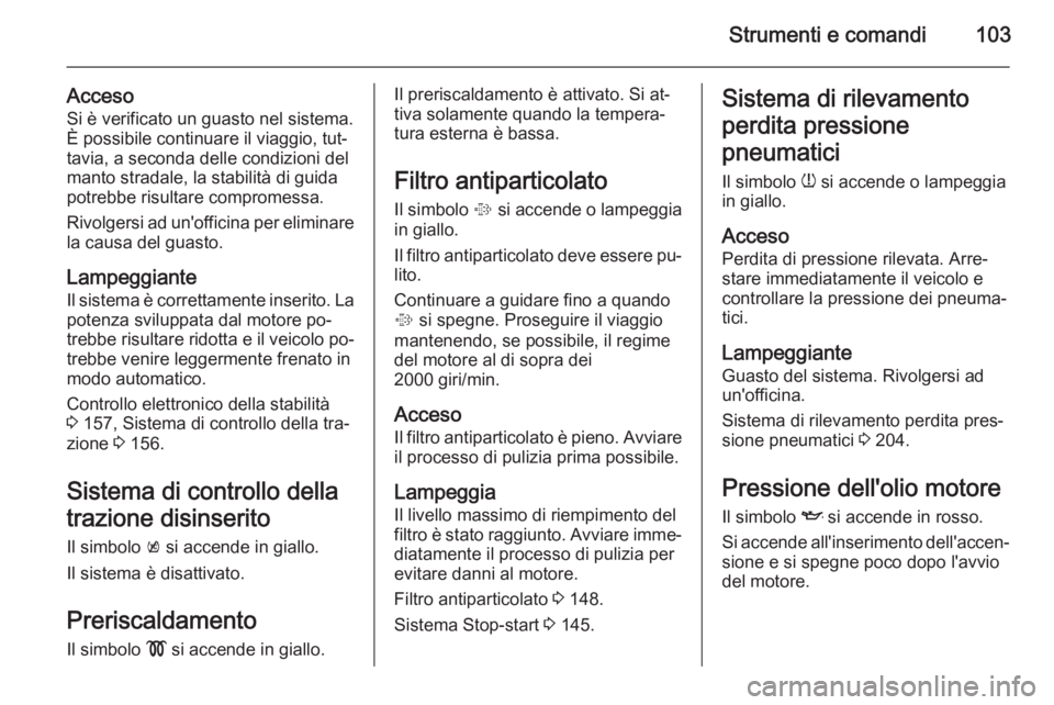 OPEL MERIVA 2014.5  Manuale di uso e manutenzione (in Italian) Strumenti e comandi103
AccesoSi è verificato un guasto nel sistema.
È possibile continuare il viaggio, tut‐
tavia, a seconda delle condizioni del manto stradale, la stabilità di guida
potrebbe ri