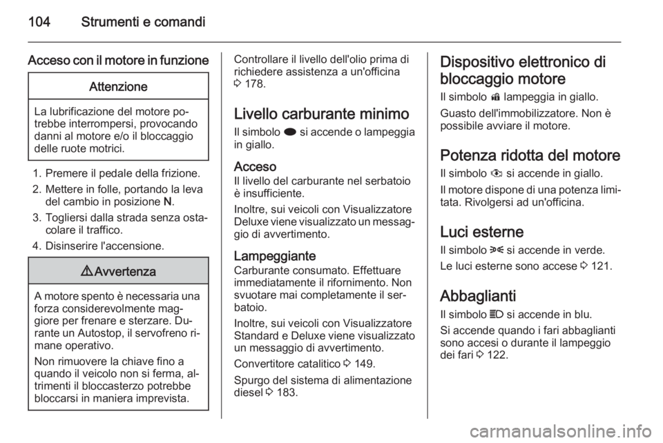 OPEL MERIVA 2014.5 Manuale di uso e manutenzione (in Italian) 104Strumenti e comandi
Acceso con il motore in funzioneAttenzione
La lubrificazione del motore po‐
trebbe interrompersi, provocando
danni al motore e/o il bloccaggio
delle ruote motrici.
1. Premere OPEL MERIVA 2014.5 Manuale di uso e manutenzione (in Italian) 104Strumenti e comandi
Acceso con il motore in funzioneAttenzione
La lubrificazione del motore po‐
trebbe interrompersi, provocando
danni al motore e/o il bloccaggio
delle ruote motrici.
1. Premere