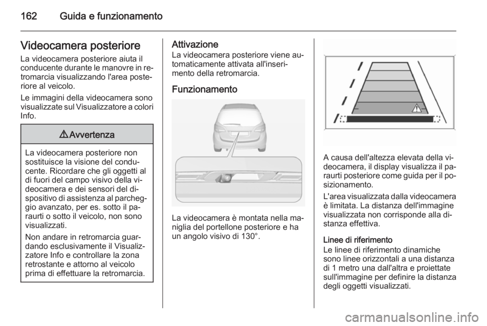 OPEL MERIVA 2014.5 Manuale di uso e manutenzione (in Italian) 162Guida e funzionamentoVideocamera posteriore
La videocamera posteriore aiuta il
conducente durante le manovre in re‐ tromarcia visualizzando l'area poste‐riore al veicolo.
Le immagini della OPEL MERIVA 2014.5 Manuale di uso e manutenzione (in Italian) 162Guida e funzionamentoVideocamera posteriore
La videocamera posteriore aiuta il
conducente durante le manovre in re‐ tromarcia visualizzando l'area poste‐riore al veicolo.
Le immagini della