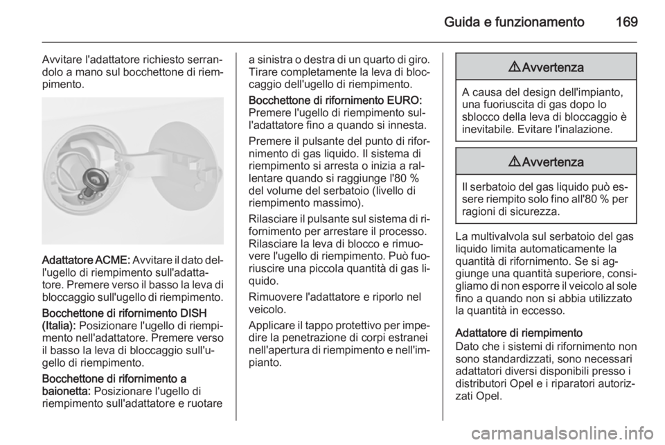 OPEL MERIVA 2014.5 Manuale di uso e manutenzione (in Italian) Guida e funzionamento169
Avvitare l'adattatore richiesto serran‐
dolo a mano sul bocchettone di riem‐
pimento.
Adattatore ACME: Avvitare il dato del‐
l'ugello di riempimento sull'ad OPEL MERIVA 2014.5 Manuale di uso e manutenzione (in Italian) Guida e funzionamento169
Avvitare l'adattatore richiesto serran‐
dolo a mano sul bocchettone di riem‐
pimento.
Adattatore ACME: Avvitare il dato del‐
l'ugello di riempimento sull'ad