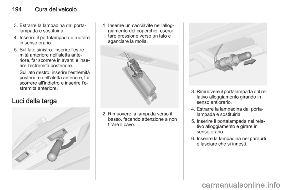 OPEL MERIVA 2014.5 Manuale di uso e manutenzione (in Italian) 194Cura del veicolo
3. Estrarre la lampadina dal porta‐lampada e sostituirla.
4. Inserire il portalampada e ruotare in senso orario.
5. Sul lato sinistro: inserire l'estre‐ mità anteriore nel OPEL MERIVA 2014.5 Manuale di uso e manutenzione (in Italian) 194Cura del veicolo
3. Estrarre la lampadina dal porta‐lampada e sostituirla.
4. Inserire il portalampada e ruotare in senso orario.
5. Sul lato sinistro: inserire l'estre‐ mità anteriore nel