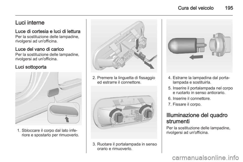 OPEL MERIVA 2014.5 Manuale di uso e manutenzione (in Italian) Cura del veicolo195Luci interne
Luce di cortesia e luci di lettura Per la sostituzione delle lampadine,
rivolgersi ad un'officina.
Luce del vano di carico
Per la sostituzione delle lampadine,
rivo OPEL MERIVA 2014.5 Manuale di uso e manutenzione (in Italian) Cura del veicolo195Luci interne
Luce di cortesia e luci di lettura Per la sostituzione delle lampadine,
rivolgersi ad un'officina.
Luce del vano di carico
Per la sostituzione delle lampadine,
rivo
