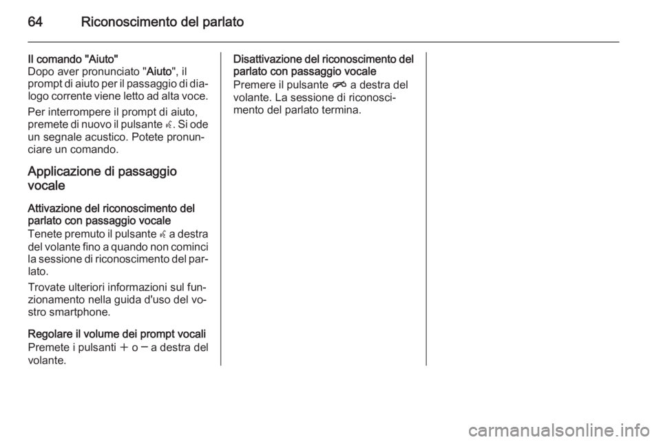 OPEL MERIVA 2015 Manuale del sistema Infotainment (in Italian) 64Riconoscimento del parlato
Il comando "Aiuto"
Dopo aver pronunciato " Aiuto", il
prompt di aiuto per il passaggio di dia‐ logo corrente viene letto ad alta voce.
Per interrompere i OPEL MERIVA 2015 Manuale del sistema Infotainment (in Italian) 64Riconoscimento del parlato
Il comando "Aiuto"
Dopo aver pronunciato " Aiuto", il
prompt di aiuto per il passaggio di dia‐ logo corrente viene letto ad alta voce.
Per interrompere i