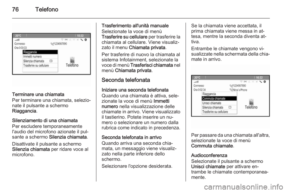 OPEL MERIVA 2015 Manuale del sistema Infotainment (in Italian) 76Telefono
Terminare una chiamata
Per terminare una chiamata, selezio‐
nate il pulsante a schermo
Riaggancia .
Silenziamento di una chiamata
Per escludere temporaneamente
l'audio del microfono a OPEL MERIVA 2015 Manuale del sistema Infotainment (in Italian) 76Telefono
Terminare una chiamata
Per terminare una chiamata, selezio‐
nate il pulsante a schermo
Riaggancia .
Silenziamento di una chiamata
Per escludere temporaneamente
l'audio del microfono a
