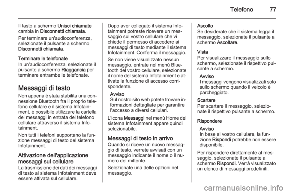OPEL MERIVA 2015 Manuale del sistema Infotainment (in Italian) Telefono77
Il tasto a schermo Unisci chiamate
cambia in Disconnetti chiamata .
Per terminare un'audioconferenza,
selezionate il pulsante a schermo
Disconnetti chiamata .
Terminare le telefonate
I OPEL MERIVA 2015 Manuale del sistema Infotainment (in Italian) Telefono77
Il tasto a schermo Unisci chiamate
cambia in Disconnetti chiamata .
Per terminare un'audioconferenza,
selezionate il pulsante a schermo
Disconnetti chiamata .
Terminare le telefonate
I