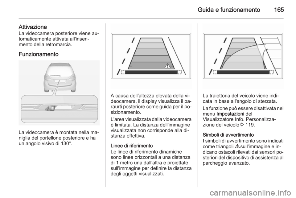 OPEL MERIVA 2015  Manuale di uso e manutenzione (in Italian) Guida e funzionamento165
AttivazioneLa videocamera posteriore viene au‐tomaticamente attivata all'inseri‐
mento della retromarcia.
Funzionamento
La videocamera è montata nella ma‐
niglia de