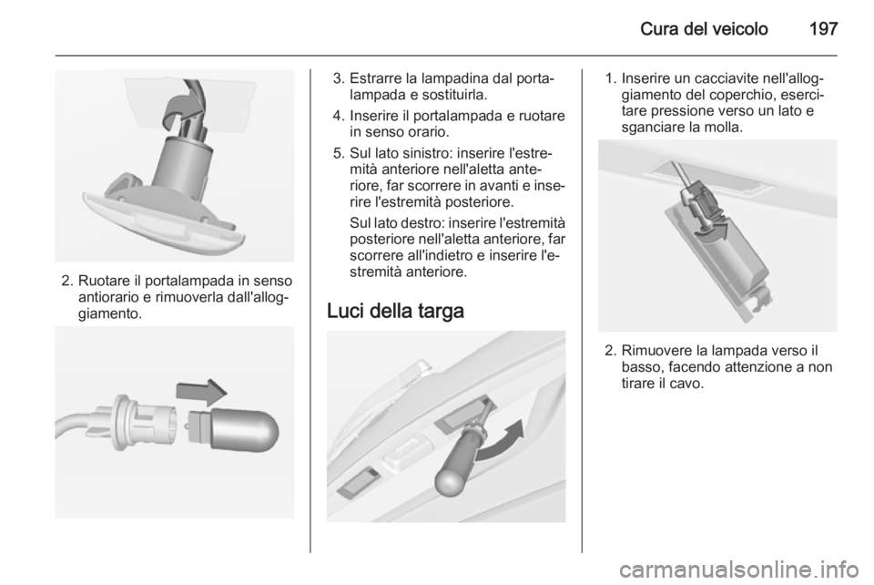 OPEL MERIVA 2015 Manuale di uso e manutenzione (in Italian) Cura del veicolo197
2. Ruotare il portalampada in sensoantiorario e rimuoverla dall'allog‐
giamento.
3. Estrarre la lampadina dal porta‐ lampada e sostituirla.
4. Inserire il portalampada e ru OPEL MERIVA 2015 Manuale di uso e manutenzione (in Italian) Cura del veicolo197
2. Ruotare il portalampada in sensoantiorario e rimuoverla dall'allog‐
giamento.
3. Estrarre la lampadina dal porta‐ lampada e sostituirla.
4. Inserire il portalampada e ru