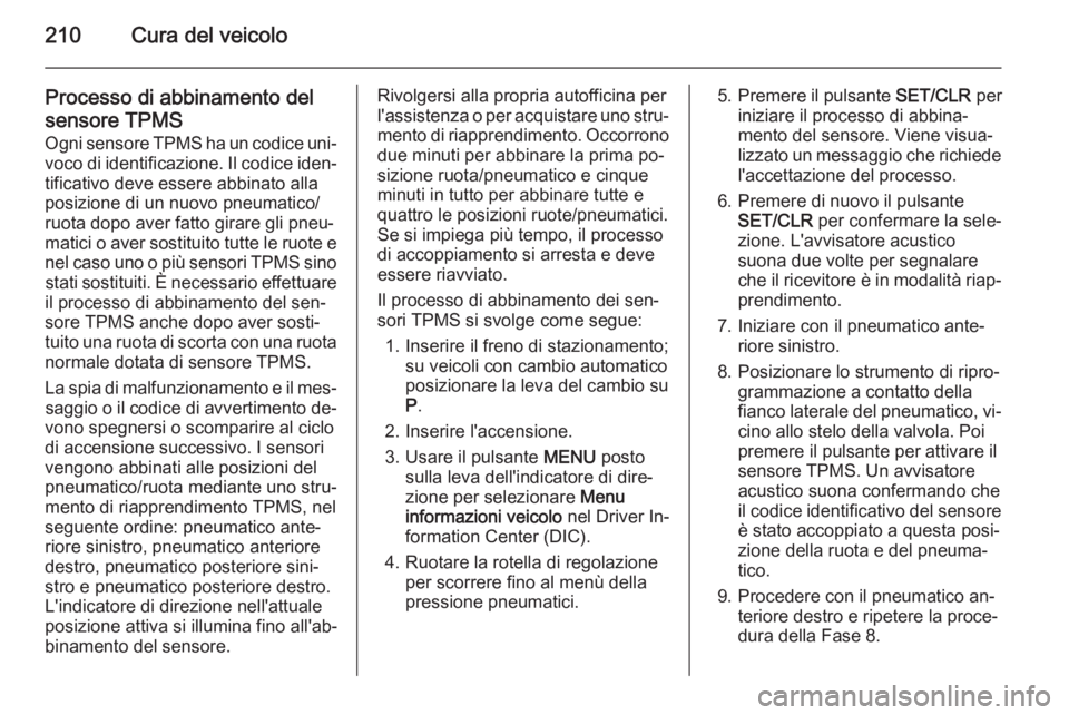 OPEL MERIVA 2015 Manuale di uso e manutenzione (in Italian) 210Cura del veicolo
Processo di abbinamento del
sensore TPMS
Ogni sensore TPMS ha un codice uni‐ voco di identificazione. Il codice iden‐
tificativo deve essere abbinato alla
posizione di un nuovo OPEL MERIVA 2015 Manuale di uso e manutenzione (in Italian) 210Cura del veicolo
Processo di abbinamento del
sensore TPMS
Ogni sensore TPMS ha un codice uni‐ voco di identificazione. Il codice iden‐
tificativo deve essere abbinato alla
posizione di un nuovo