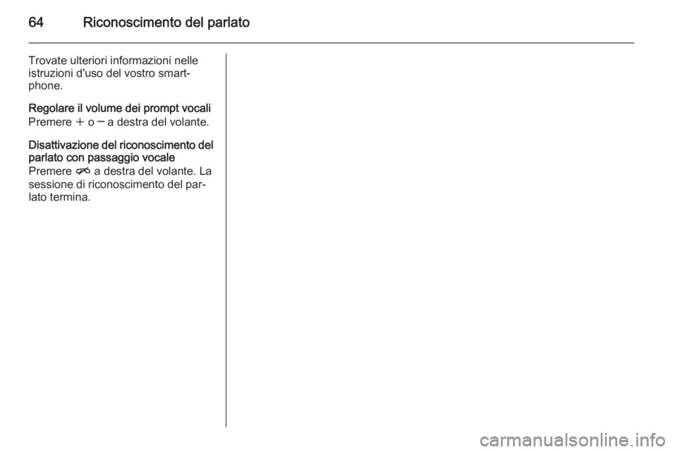 OPEL MERIVA 2015.5  Manuale del sistema Infotainment (in Italian) 64Riconoscimento del parlato
Trovate ulteriori informazioni nelle
istruzioni d'uso del vostro smart‐
phone.
Regolare il volume dei prompt vocali
Premere  w o ─ a destra del volante.
Disattivaz