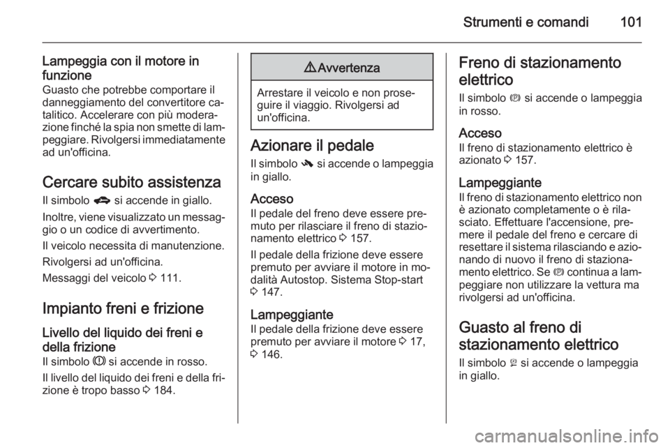 OPEL MERIVA 2015.5  Manuale di uso e manutenzione (in Italian) Strumenti e comandi101
Lampeggia con il motore in
funzione
Guasto che potrebbe comportare il
danneggiamento del convertitore ca‐ talitico. Accelerare con più modera‐
zione finché la spia non sme