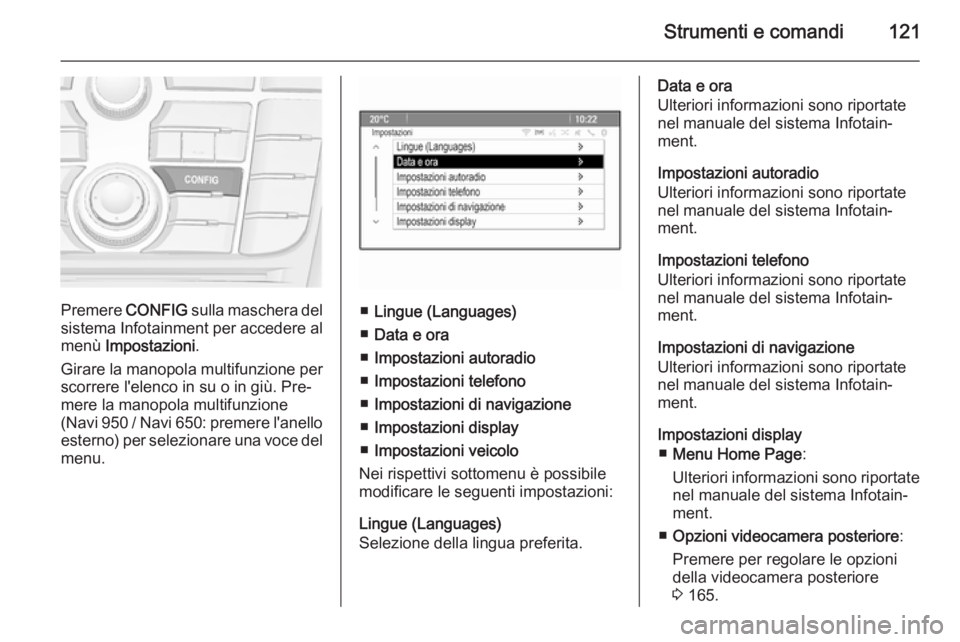 OPEL MERIVA 2015.5 Manuale di uso e manutenzione (in Italian) Strumenti e comandi121
Premere CONFIG sulla maschera del
sistema Infotainment per accedere al menù Impostazioni .
Girare la manopola multifunzione per
scorrere l'elenco in su o in giù. Pre‐
m OPEL MERIVA 2015.5 Manuale di uso e manutenzione (in Italian) Strumenti e comandi121
Premere CONFIG sulla maschera del
sistema Infotainment per accedere al menù Impostazioni .
Girare la manopola multifunzione per
scorrere l'elenco in su o in giù. Pre‐
m