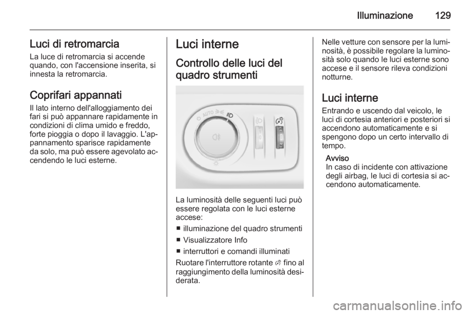 OPEL MERIVA 2015.5  Manuale di uso e manutenzione (in Italian) Illuminazione129Luci di retromarciaLa luce di retromarcia si accende
quando, con l'accensione inserita, si
innesta la retromarcia.
Coprifari appannati
Il lato interno dell'alloggiamento dei fa