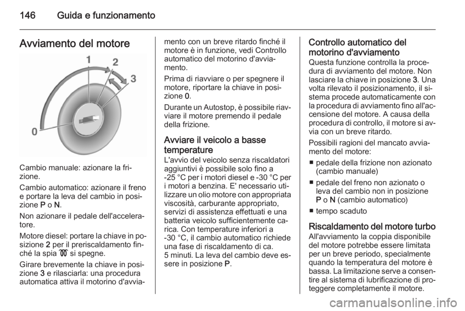 OPEL MERIVA 2015.5 Manuale di uso e manutenzione (in Italian) 146Guida e funzionamentoAvviamento del motore
Cambio manuale: azionare la fri‐
zione.
Cambio automatico: azionare il freno
e portare la leva del cambio in posi‐
zione P o N.
Non azionare il peda OPEL MERIVA 2015.5 Manuale di uso e manutenzione (in Italian) 146Guida e funzionamentoAvviamento del motore
Cambio manuale: azionare la fri‐
zione.
Cambio automatico: azionare il freno
e portare la leva del cambio in posi‐
zione P o N.
Non azionare il peda