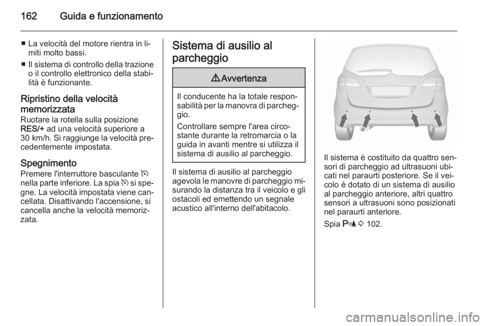 OPEL MERIVA 2015.5  Manuale di uso e manutenzione (in Italian) 162Guida e funzionamento
■ La velocità del motore rientra in li‐miti molto bassi.
■ Il sistema di controllo della trazione
o il controllo elettronico della stabi‐
lità è funzionante.
Ripris