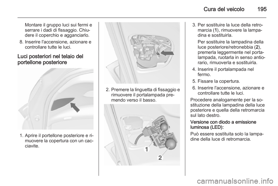 OPEL MERIVA 2015.5  Manuale di uso e manutenzione (in Italian) Cura del veicolo195
Montare il gruppo luci sui fermi e
serrare i dadi di fissaggio. Chiu‐
dere il coperchio e agganciarlo.
8. Inserire l'accensione, azionare e controllare tutte le luci.
Luci po