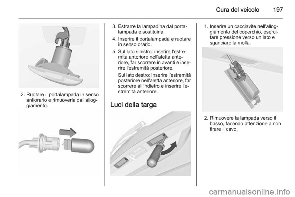 OPEL MERIVA 2015.5  Manuale di uso e manutenzione (in Italian) Cura del veicolo197
2. Ruotare il portalampada in sensoantiorario e rimuoverla dall'allog‐
giamento.
3. Estrarre la lampadina dal porta‐ lampada e sostituirla.
4. Inserire il portalampada e ru