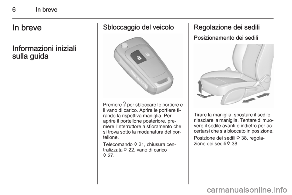 OPEL MERIVA 2015.5  Manuale di uso e manutenzione (in Italian) 6In breveIn breveInformazioni iniziali
sulla guidaSbloccaggio del veicolo
Premere  c per sbloccare le portiere e
il vano di carico. Aprire le portiere ti‐
rando la rispettiva maniglia. Per
aprire il