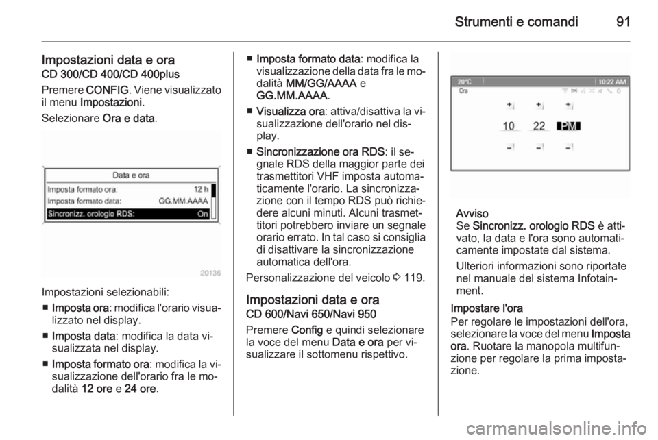 OPEL MERIVA 2015.5  Manuale di uso e manutenzione (in Italian) Strumenti e comandi91
Impostazioni data e oraCD 300/CD 400/CD 400plus
Premere  CONFIG. Viene visualizzato
il menu  Impostazioni .
Selezionare  Ora e data.
Impostazioni selezionabili:
■ Imposta ora :