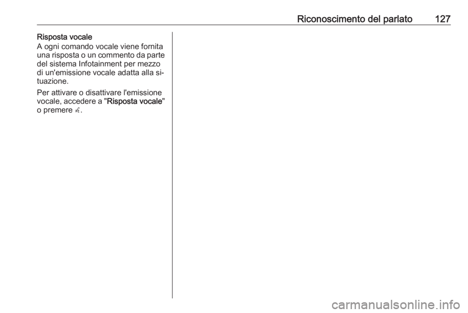 OPEL MERIVA 2016 Manuale del sistema Infotainment (in Italian) Riconoscimento del parlato127Risposta vocale
A ogni comando vocale viene fornita
una risposta o un commento da parte
del sistema Infotainment per mezzo
di un'emissione vocale adatta alla si‐
tua OPEL MERIVA 2016 Manuale del sistema Infotainment (in Italian) Riconoscimento del parlato127Risposta vocale
A ogni comando vocale viene fornita
una risposta o un commento da parte
del sistema Infotainment per mezzo
di un'emissione vocale adatta alla si‐
tua