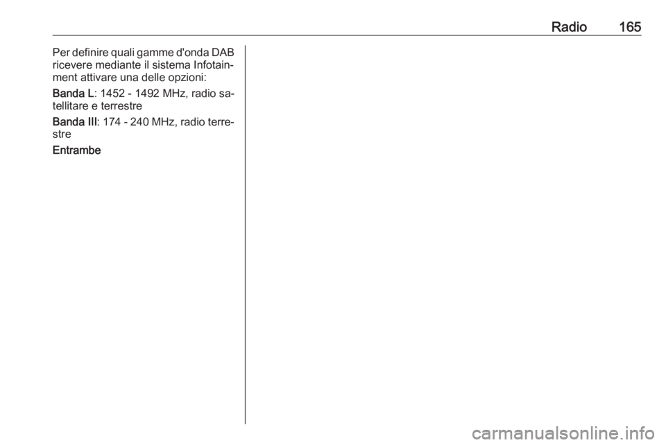 OPEL MERIVA 2016  Manuale del sistema Infotainment (in Italian) Radio165Per definire quali gamme d'onda DAB
ricevere mediante il sistema Infotain‐
ment attivare una delle opzioni:
Banda L : 1452 - 1492 MHz, radio sa‐
tellitare e terrestre
Banda III : 174 -