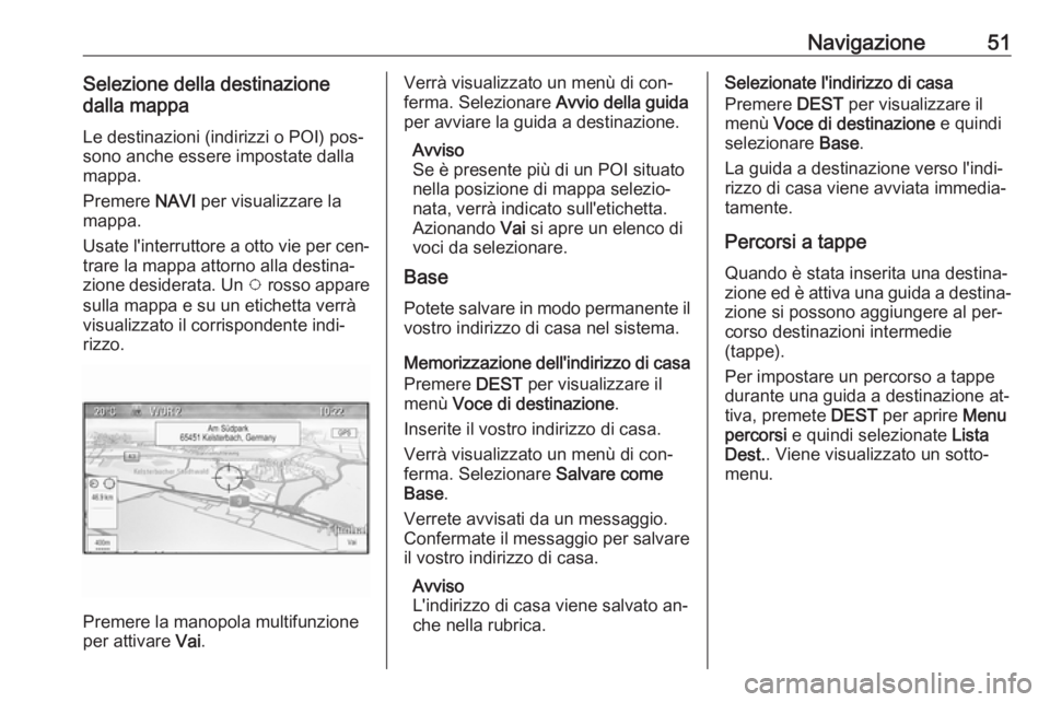 OPEL MERIVA 2016 Manuale del sistema Infotainment (in Italian) Navigazione51Selezione della destinazione
dalla mappa
Le destinazioni (indirizzi o POI) pos‐
sono anche essere impostate dalla
mappa.
Premere NAVI per visualizzare la
mappa.
Usate l'interruttor OPEL MERIVA 2016 Manuale del sistema Infotainment (in Italian) Navigazione51Selezione della destinazione
dalla mappa
Le destinazioni (indirizzi o POI) pos‐
sono anche essere impostate dalla
mappa.
Premere NAVI per visualizzare la
mappa.
Usate l'interruttor